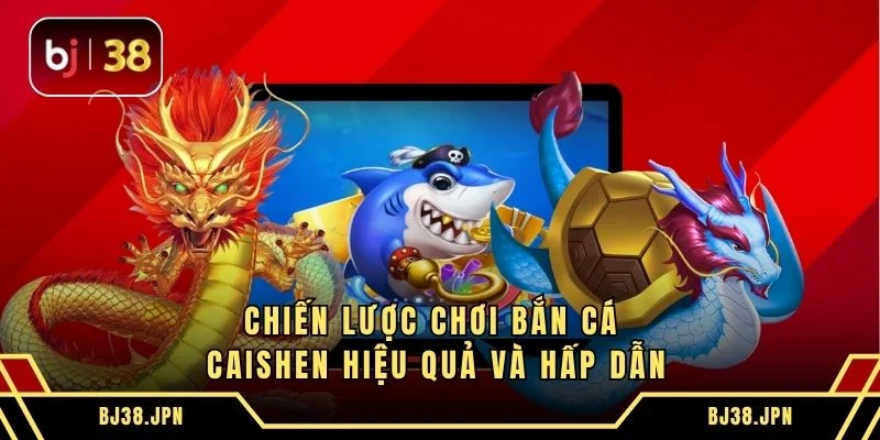 Chiến lược chơi bắn cá Caishen hiệu quả và hấp dẫn