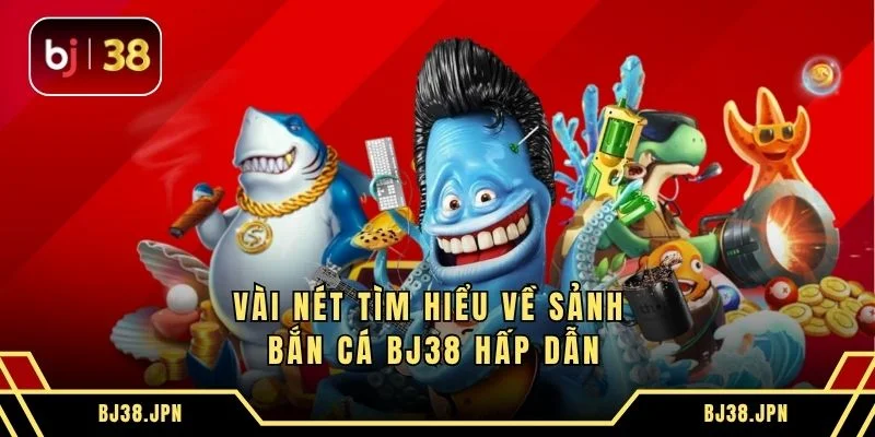 Vài nét tìm hiểu về sảnh bắn cá BJ38 hấp dẫn